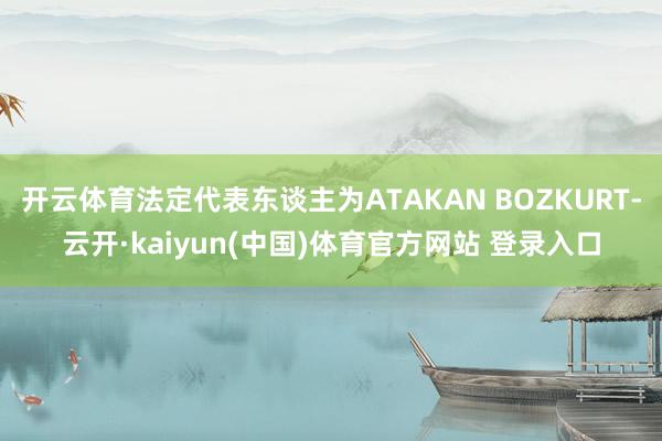 开云体育法定代表东谈主为ATAKAN BOZKURT-云开·kaiyun(中国)体育官方网站 登录入口