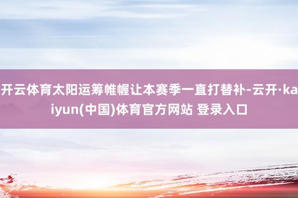 开云体育太阳运筹帷幄让本赛季一直打替补-云开·kaiyun(中国)体育官方网站 登录入口