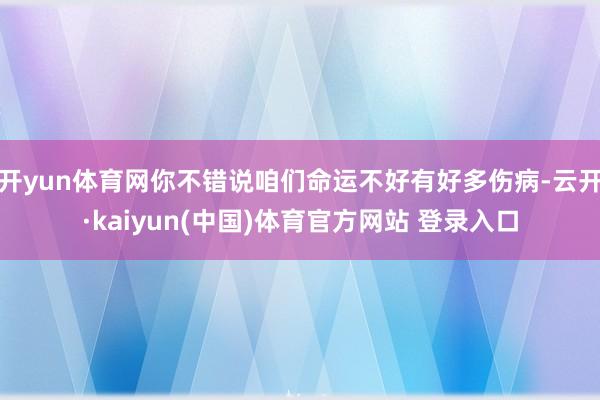 开yun体育网你不错说咱们命运不好有好多伤病-云开·kaiyun(中国)体育官方网站 登录入口