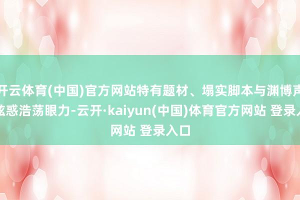 开云体育(中国)官方网站特有题材、塌实脚本与渊博声势眩惑浩荡眼力-云开·kaiyun(中国)体育官方网站 登录入口